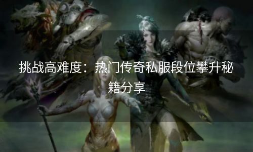 挑战高难度：热门传奇私服段位攀升秘籍分享