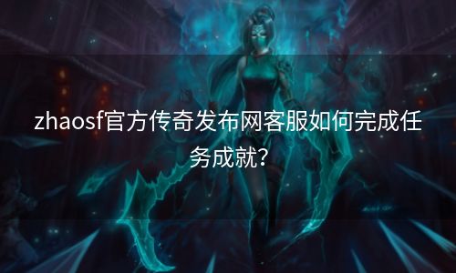 zhaosf官方传奇发布网客服如何完成任务成就？