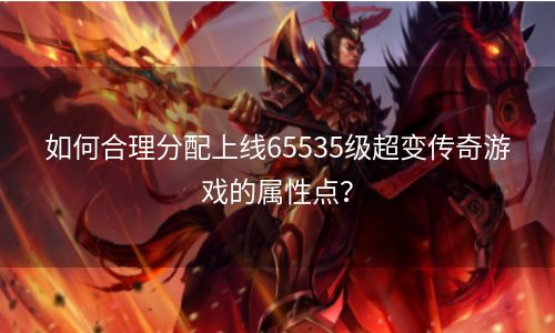 如何合理分配上线65535级超变传奇游戏的属性点？