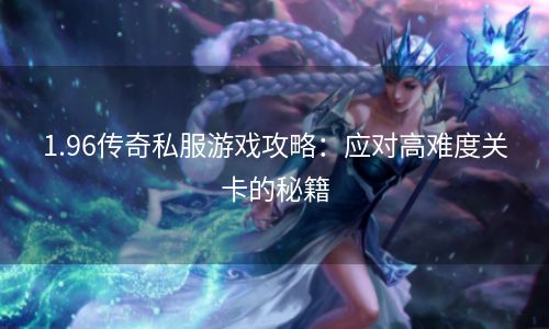 1.96传奇私服游戏攻略：应对高难度关卡的秘籍