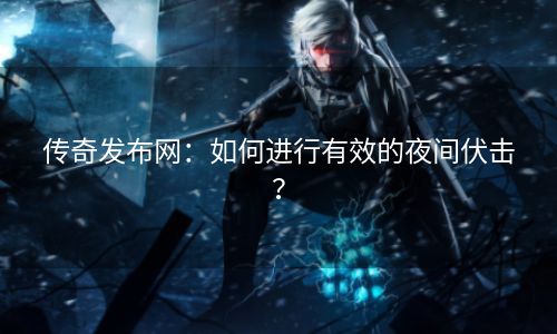 传奇发布网：如何进行有效的夜间伏击？