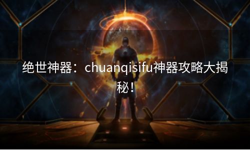 绝世神器：chuanqisifu神器攻略大揭秘！