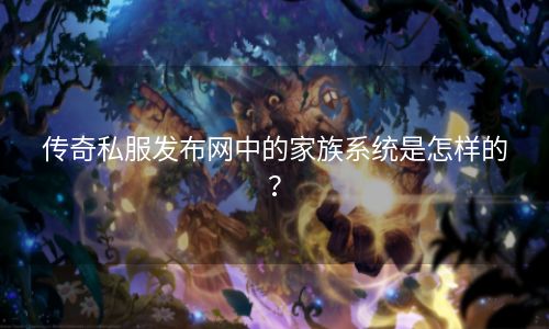 传奇私服发布网中的家族系统是怎样的？