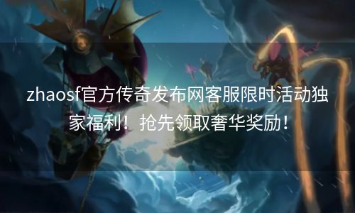 zhaosf官方传奇发布网客服限时活动独家福利！抢先领取奢华奖励！