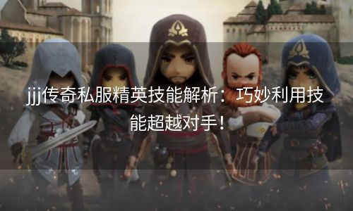jjj传奇私服精英技能解析：巧妙利用技能超越对手！