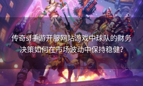 传奇sf手游开服网站游戏中球队的财务决策如何在市场波动中保持稳健？