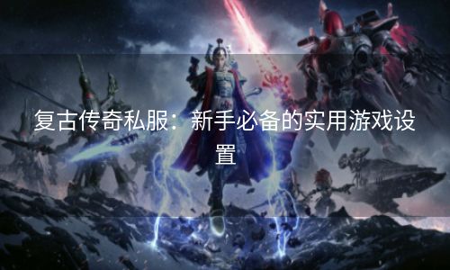 复古传奇私服：新手必备的实用游戏设置
