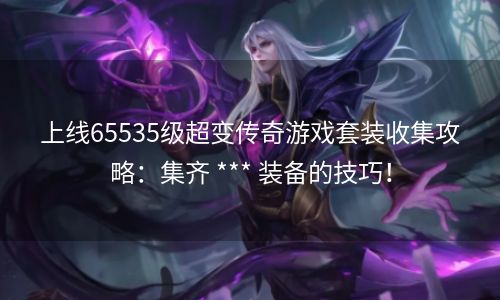 上线65535级超变传奇游戏套装收集攻略：集齐 *** 装备的技巧！