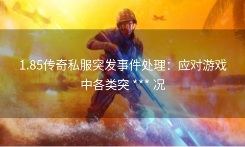 1.85传奇私服突发事件处理：应对游戏中各类突 *** 况