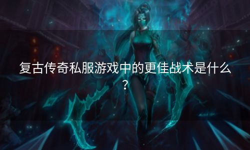 复古传奇私服游戏中的更佳战术是什么？