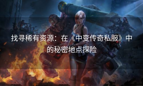 找寻稀有资源：在《中变传奇私服》中的秘密地点探险