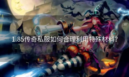 1.85传奇私服如何合理利用特殊材料？
