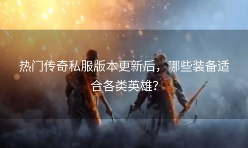 热门传奇私服版本更新后，哪些装备适合各类英雄？
