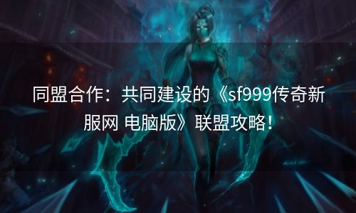 同盟合作：共同建设的《sf999传奇新服网 电脑版》联盟攻略！