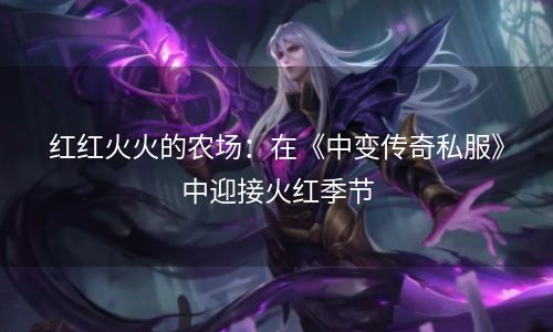 红红火火的农场：在《中变传奇私服》中迎接火红季节