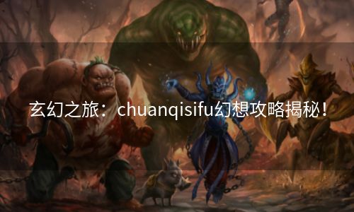 玄幻之旅：chuanqisifu幻想攻略揭秘！