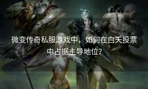 微变传奇私服游戏中，如何在白天投票中占据主导地位？