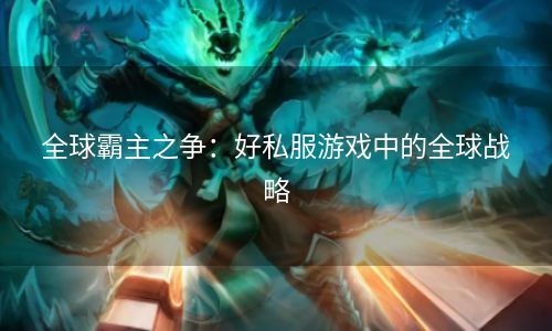 全球霸主之争：好私服游戏中的全球战略