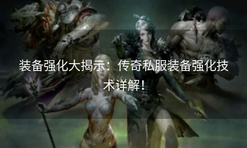 装备强化大揭示：传奇私服装备强化技术详解！