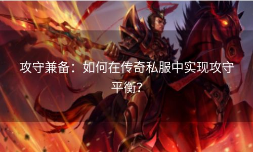 攻守兼备：如何在传奇私服中实现攻守平衡？