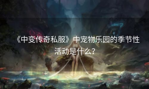 《中变传奇私服》中宠物乐园的季节性活动是什么？