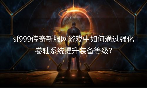 sf999传奇新服网游戏中如何通过强化卷轴系统提升装备等级？