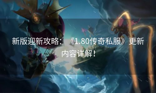 新版迎新攻略：《1.80传奇私服》更新内容详解！