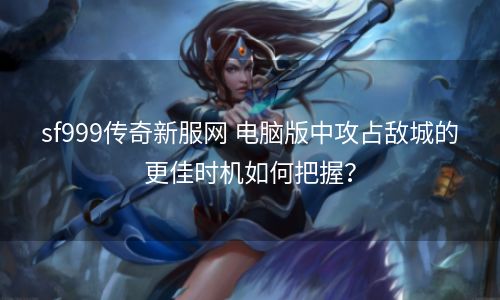 sf999传奇新服网 电脑版中攻占敌城的更佳时机如何把握？