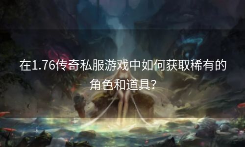 在1.76传奇私服游戏中如何获取稀有的角色和道具？