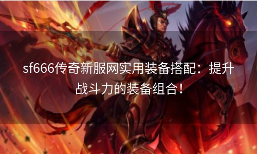 sf666传奇新服网实用装备搭配：提升战斗力的装备组合！