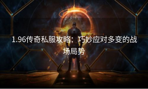 1.96传奇私服攻略：巧妙应对多变的战场局势