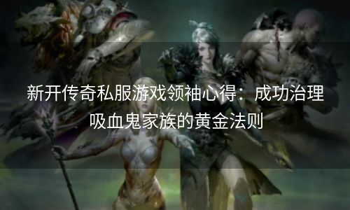 新开传奇私服游戏领袖心得：成功治理吸血鬼家族的黄金法则