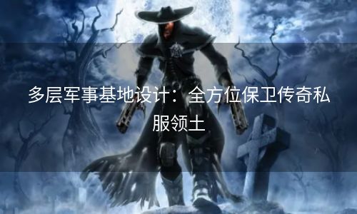 多层军事基地设计：全方位保卫传奇私服领土