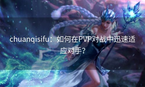 chuanqisifu：如何在PVP对战中迅速适应对手？