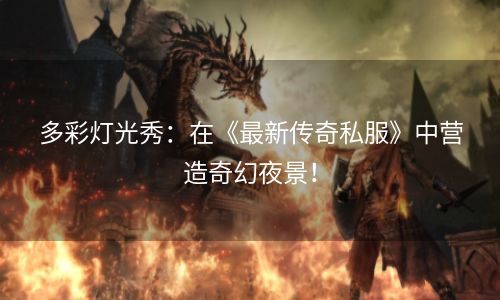 多彩灯光秀：在《最新传奇私服》中营造奇幻夜景！