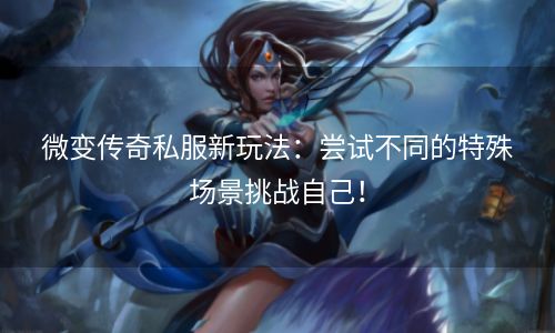 微变传奇私服新玩法：尝试不同的特殊场景挑战自己！