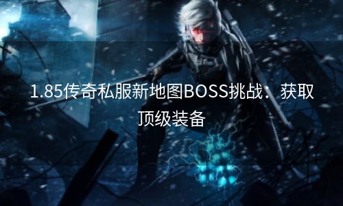 1.85传奇私服新地图BOSS挑战：获取顶级装备