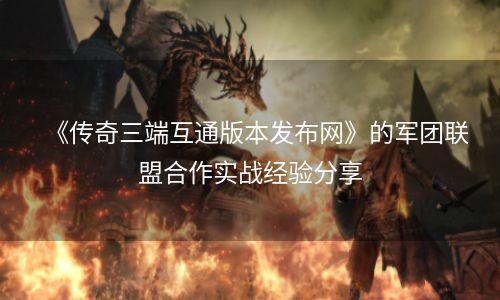 《传奇三端互通版本发布网》的军团联盟合作实战经验分享