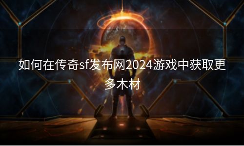 如何在传奇sf发布网2024游戏中获取更多木材