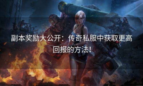副本奖励大公开：传奇私服中获取更高回报的方法！