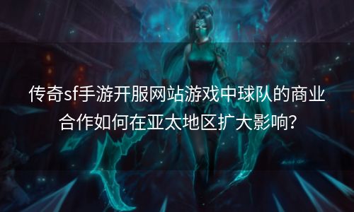 传奇sf手游开服网站游戏中球队的商业合作如何在亚太地区扩大影响？