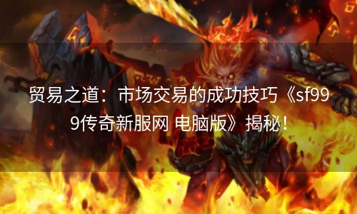 贸易之道：市场交易的成功技巧《sf999传奇新服网 电脑版》揭秘！