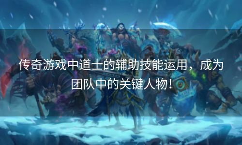传奇游戏中道士的辅助技能运用，成为团队中的关键人物！