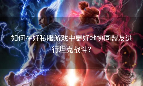 如何在好私服游戏中更好地协同盟友进行坦克战斗？