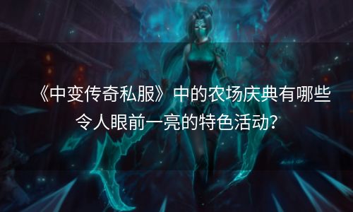 《中变传奇私服》中的农场庆典有哪些令人眼前一亮的特色活动？