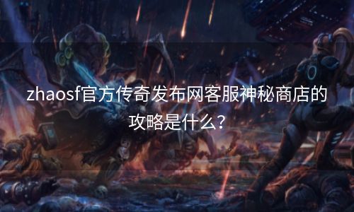 zhaosf官方传奇发布网客服神秘商店的攻略是什么？
