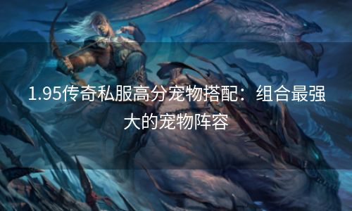 1.95传奇私服高分宠物搭配：组合最强大的宠物阵容
