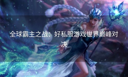 全球霸主之战：好私服游戏世界巅峰对决