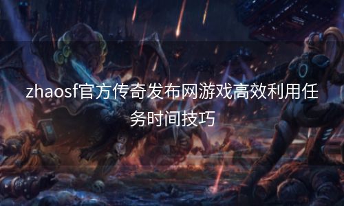 zhaosf官方传奇发布网游戏高效利用任务时间技巧