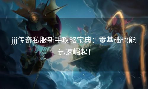 jjj传奇私服新手攻略宝典：零基础也能迅速崛起！
